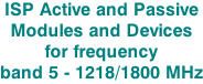 ISP Active and Passive Modules and Devices for frequency  band 5 - 1218/1800 MHz